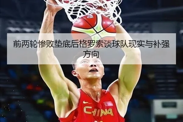 前两轮惨败垫底后格罗索谈球队现实与补强方向