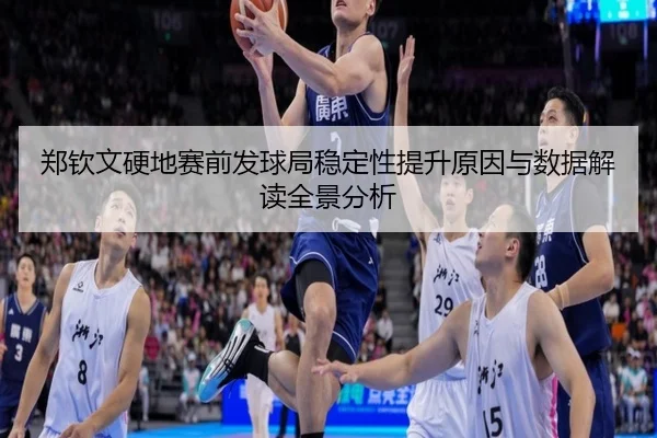 郑钦文硬地赛前发球局稳定性提升原因与数据解读全景分析